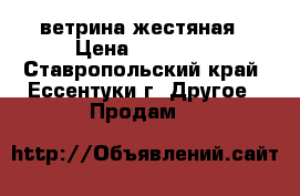 ветрина жестяная › Цена ­ 15 000 - Ставропольский край, Ессентуки г. Другое » Продам   